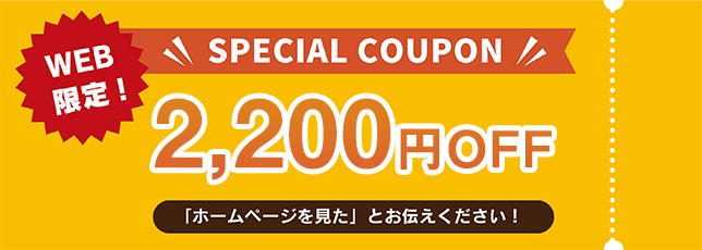 WEB限定！スペシャルクーポン 2,000円OFF 「ホームページを見た」とお伝えください！